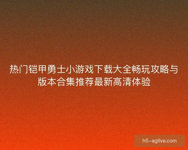 热门铠甲勇士小游戏下载大全畅玩攻略与版本合集推荐最新高清体验