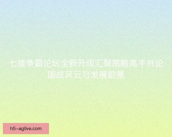 七雄争霸论坛全新升级汇聚策略高手共论国战风云与发展前景